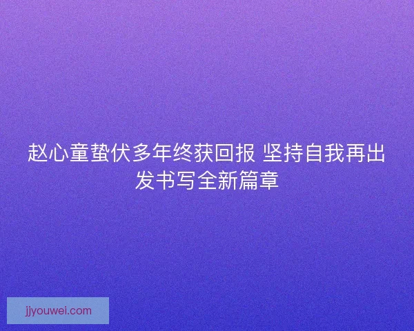 赵心童蛰伏多年终获回报 坚持自我再出发书写全新篇章