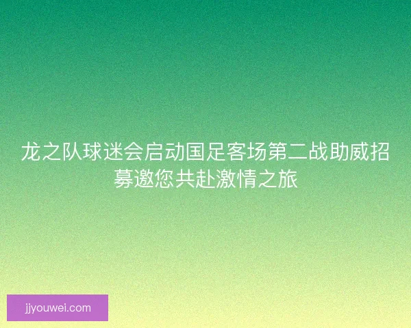 龙之队球迷会启动国足客场第二战助威招募邀您共赴激情之旅