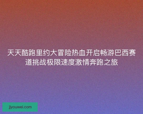 天天酷跑里约大冒险热血开启畅游巴西赛道挑战极限速度激情奔跑之旅