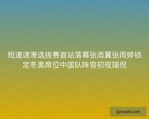 短道速滑选拔赛首站落幕张添翼张雨婷锁定冬奥席位中国队阵容初现端倪