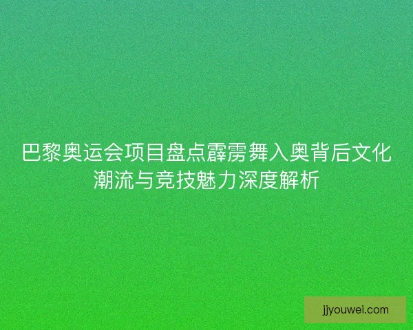 巴黎奥运会项目盘点霹雳舞入奥背后文化潮流与竞技魅力深度解析